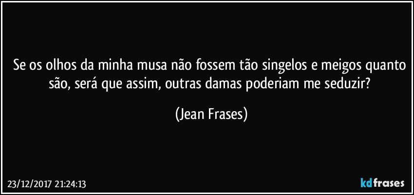 Se os olhos da minha musa não fossem tão singelos e meigos quanto são, será que assim, outras damas poderiam me seduzir? (Jean Frases)