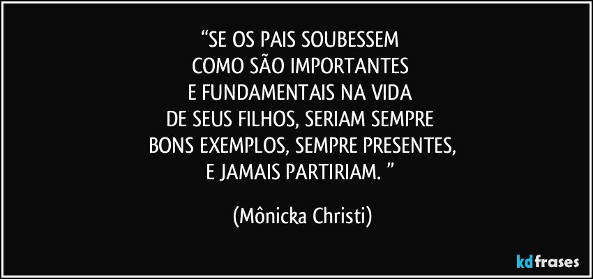 “SE OS PAIS SOUBESSEM 
COMO SÃO IMPORTANTES 
E FUNDAMENTAIS NA VIDA 
DE SEUS FILHOS, SERIAM SEMPRE 
BONS EXEMPLOS, SEMPRE PRESENTES,
E JAMAIS PARTIRIAM. ” (Mônicka Christi)