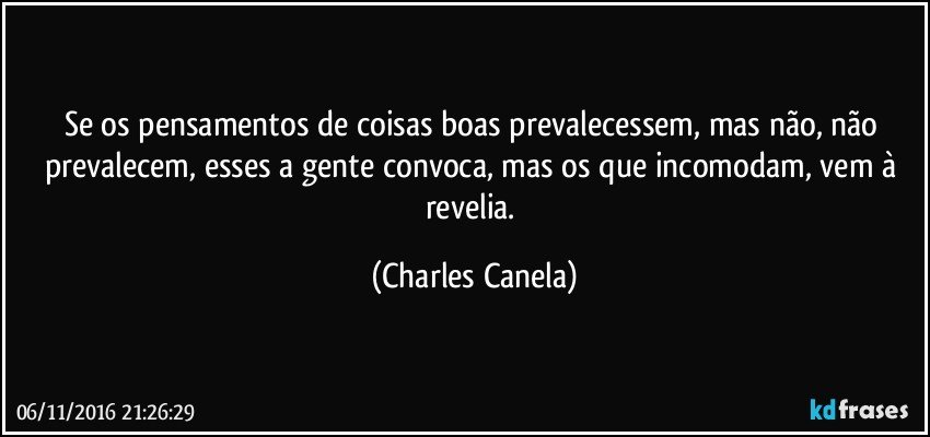 Se os pensamentos de coisas boas prevalecessem, mas não, não prevalecem, esses a gente convoca, mas os que incomodam, vem à revelia. (Charles Canela)