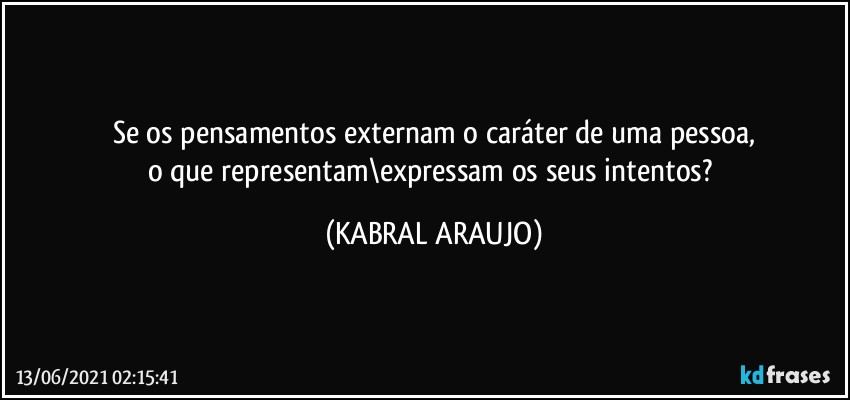 Se os pensamentos externam o caráter de uma pessoa,
o que representam\expressam os seus intentos? (KABRAL ARAUJO)