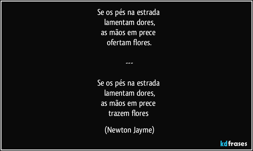 Se os pés na estrada 
lamentam dores,
as mãos em prece 
ofertam flores.

---

Se os pés na estrada 
lamentam dores,
as mãos em prece 
trazem flores (Newton Jayme)