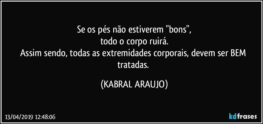 Se os pés não estiverem "bons",
todo o corpo ruirá.
Assim sendo, todas as extremidades corporais, devem ser BEM tratadas. (KABRAL ARAUJO)