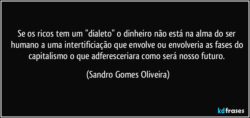 Se os ricos tem um "dialeto" o dinheiro não está na alma do ser humano a uma intertificiação que envolve ou envolveria as fases do capitalismo o que adferesceriara como será nosso futuro. (Sandro Gomes Oliveira)