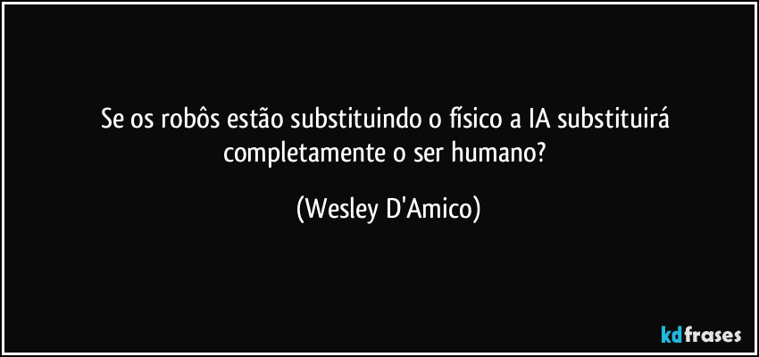 Se os robôs estão substituindo o físico a IA substituirá completamente o ser humano? (Wesley D'Amico)