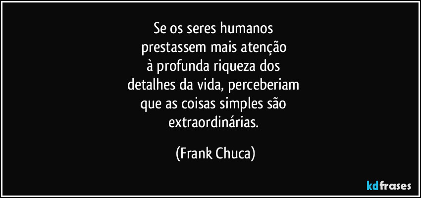 Se os seres humanos 
prestassem mais atenção 
à profunda riqueza dos 
detalhes da vida, perceberiam 
que as coisas simples são 
extraordinárias. (Frank Chuca)