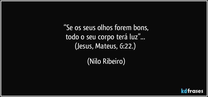 “Se os seus olhos forem bons,
todo o seu corpo terá luz”... 
(Jesus, Mateus, 6:22.) (Nilo Ribeiro)