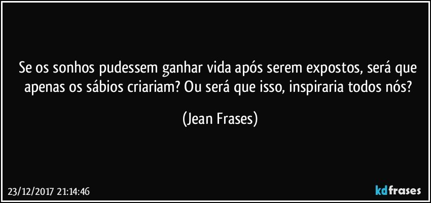 Se os sonhos pudessem ganhar vida após serem expostos, será que apenas os sábios criariam? Ou será que isso, inspiraria todos nós? (Jean Frases)