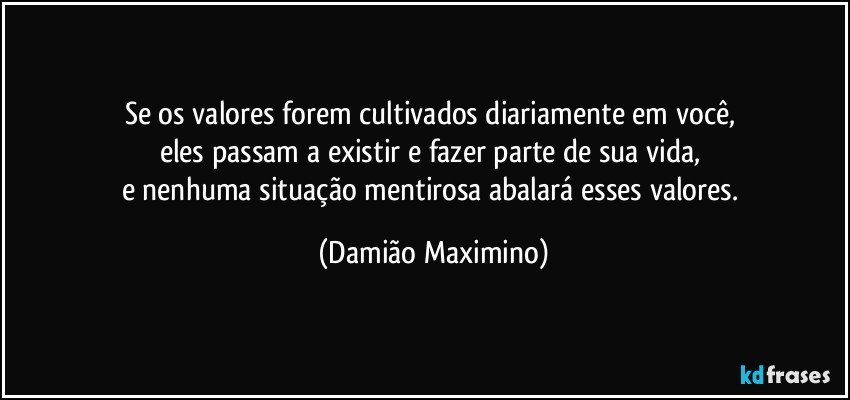 Se os valores forem cultivados diariamente em você, 
eles passam a existir e fazer parte de sua vida, 
e nenhuma situação mentirosa abalará esses valores. (Damião Maximino)