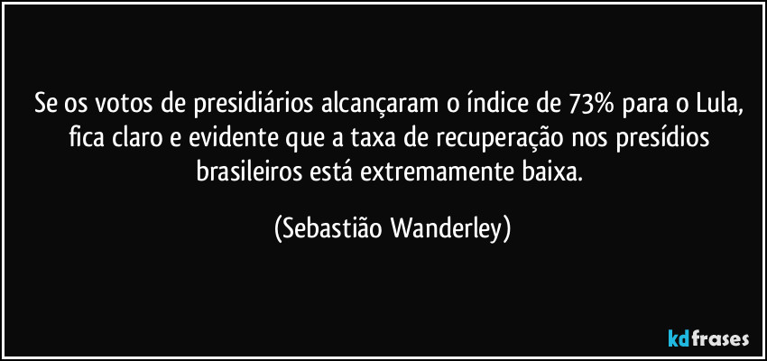 Se os votos de presidiários alcançaram o índice de 73% para o Lula, fica claro e evidente que a taxa de recuperação nos presídios brasileiros está extremamente baixa. (Sebastião Wanderley)