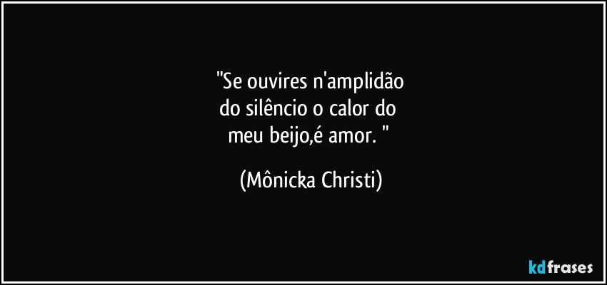 "Se ouvires n'amplidão
do silêncio o calor do 
meu beijo,é amor. " (Mônicka Christi)