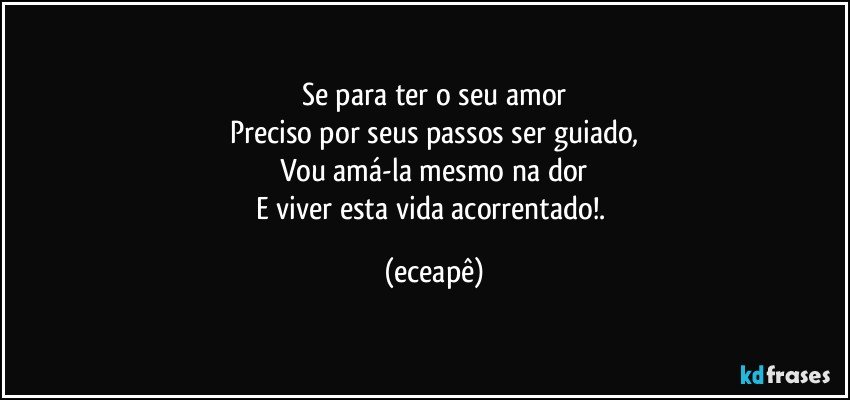 Se para ter o seu amor
Preciso por seus passos ser guiado,
Vou amá-la mesmo na dor
E viver esta vida acorrentado!. (eceapê)