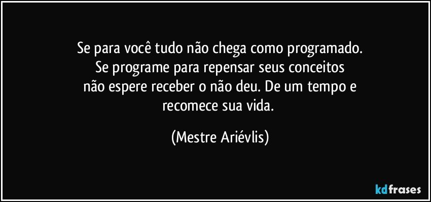 Se para você tudo não chega como programado.
Se programe para repensar seus conceitos
não espere receber o não deu. De um tempo e
recomece sua vida. (Mestre Ariévlis)