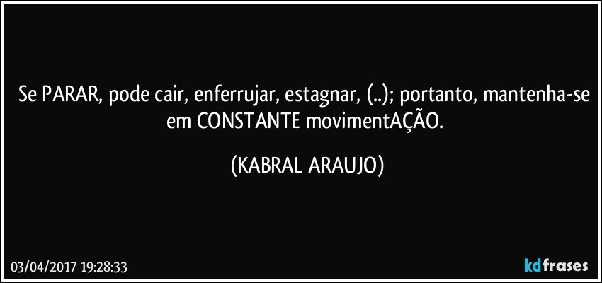 Se PARAR, pode cair, enferrujar, estagnar, (..); portanto, mantenha-se em CONSTANTE movimentAÇÃO. (KABRAL ARAUJO)