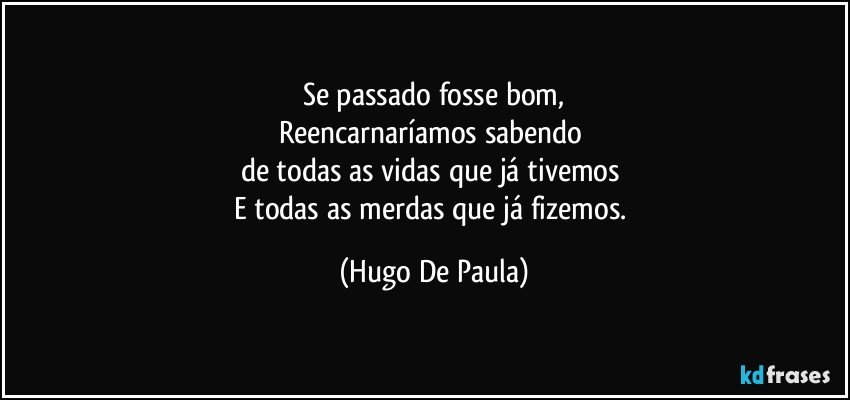 Se passado fosse bom,
Reencarnaríamos sabendo 
de todas as vidas que já tivemos 
E todas as merdas que já fizemos. (Hugo De Paula)