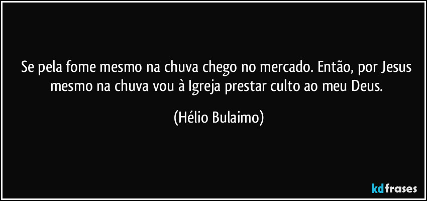 Se pela fome mesmo na chuva chego no mercado. Então, por Jesus mesmo na chuva vou à Igreja prestar culto ao meu Deus. (Hélio Bulaimo)