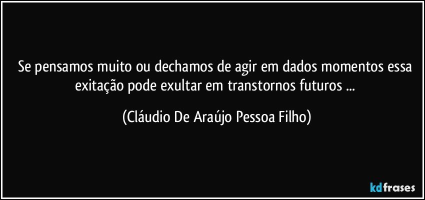 se pensamos  muito ou dechamos de agir em dados momentos essa  exitação pode exultar em transtornos futuros ... (Cláudio De Araújo Pessoa Filho)