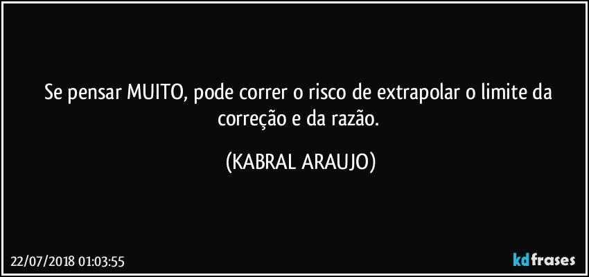 Se pensar MUITO, pode correr o risco de extrapolar o limite da correção e da razão. (KABRAL ARAUJO)