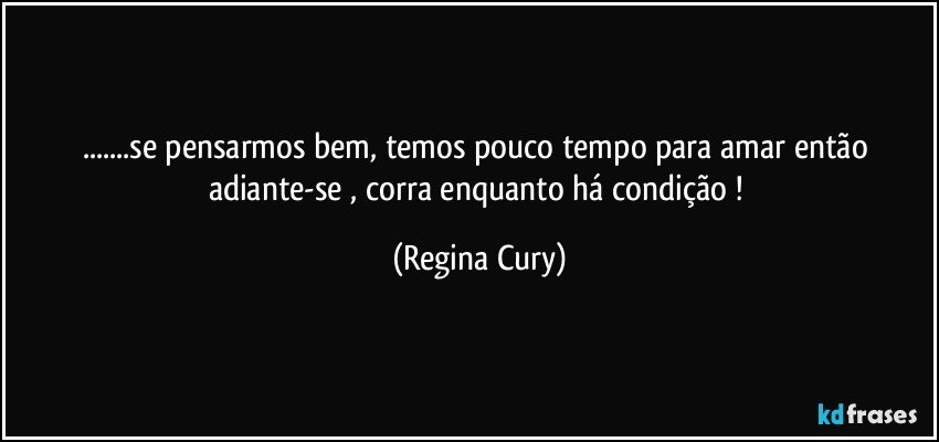 ...se pensarmos bem, temos pouco tempo para amar então adiante-se , corra enquanto há condição ! (Regina Cury)