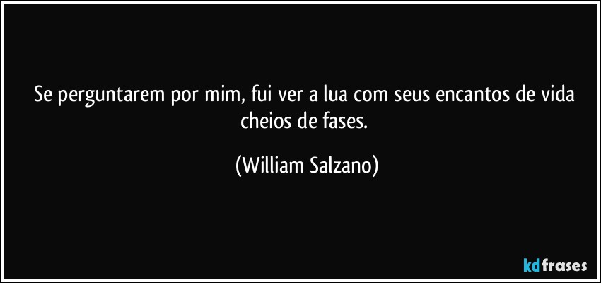 Se perguntarem por mim, fui ver a lua com seus encantos de vida cheios de fases. (William Salzano)