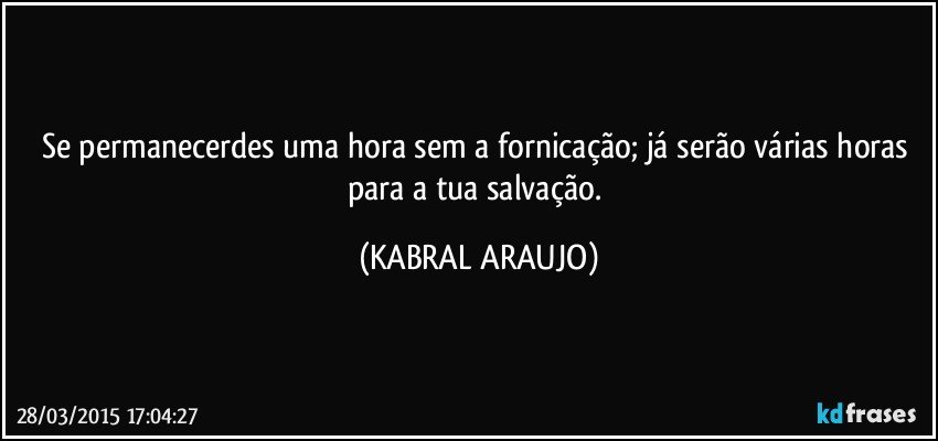 Se permanecerdes uma hora sem a fornicação; já serão várias horas para a tua salvação. (KABRAL ARAUJO)