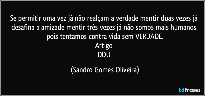 Se permitir uma vez já não realçam a verdade mentir duas vezes já desafina a amizade mentir três vezes já não somos mais humanos pois tentamos contra vida sem VERDADE.
Artigo 
DDU (Sandro Gomes Oliveira)