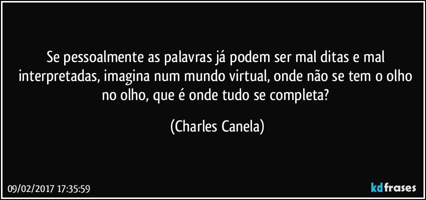 Se pessoalmente as palavras já podem ser mal ditas e mal interpretadas, imagina num mundo virtual, onde não se tem o olho no olho, que é onde tudo se completa? (Charles Canela)