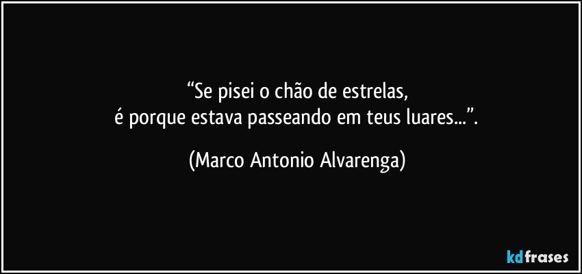 “Se pisei o chão de estrelas,
 é porque estava passeando em teus luares...”. (Marco Antonio Alvarenga)