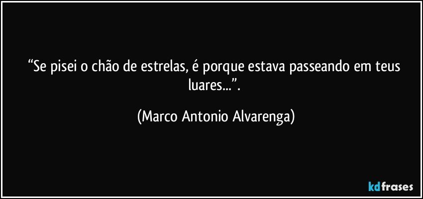 “Se pisei o chão de estrelas, é porque estava passeando em teus luares...”. (Marco Antonio Alvarenga)