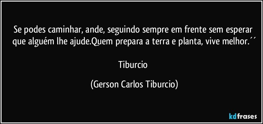 Se podes caminhar, ande, seguindo sempre em frente sem esperar que alguém lhe ajude.Quem prepara a terra e planta, vive melhor.´´

Tiburcio (Gerson Carlos Tiburcio)