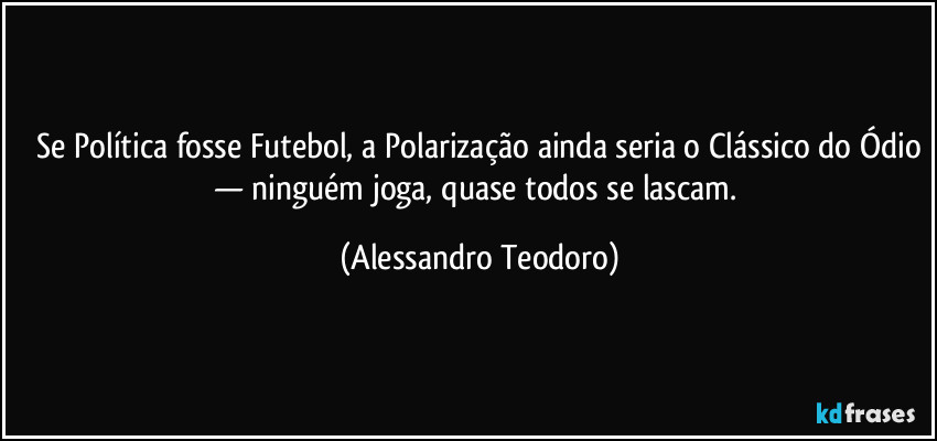 ⁠Se Política fosse Futebol, a Polarização ainda seria o Clássico do Ódio — ninguém joga, quase todos se lascam. (Alessandro Teodoro)