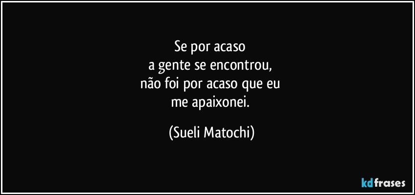 Se por acaso 
a gente se encontrou, 
não foi por acaso que eu 
me apaixonei. (Sueli Matochi)