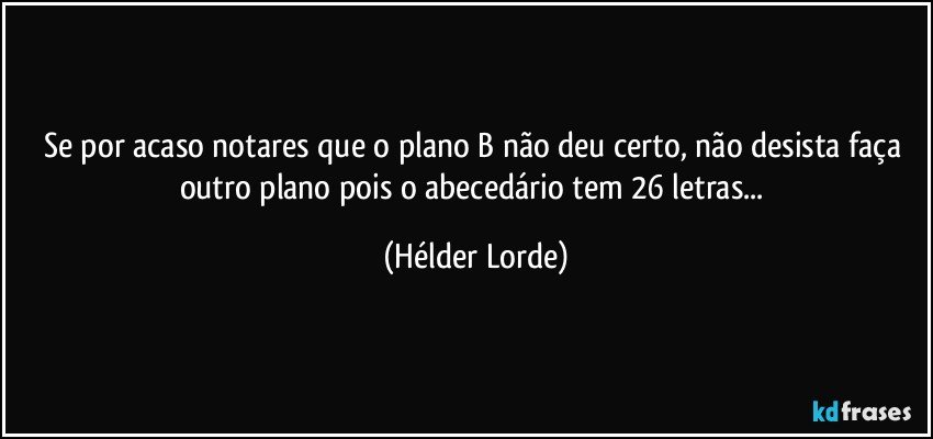 Se por acaso notares que o plano B não deu certo, não desista faça outro plano pois o abecedário tem 26 letras... (Hélder Lorde)