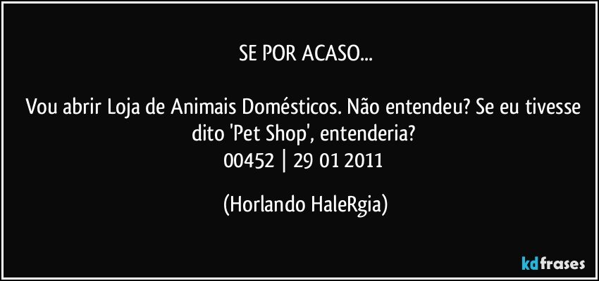 SE POR ACASO...

Vou abrir Loja de Animais Domésticos. Não entendeu? Se eu tivesse dito 'Pet Shop', entenderia? 
00452 | 29/01/2011 (Horlando HaleRgia)