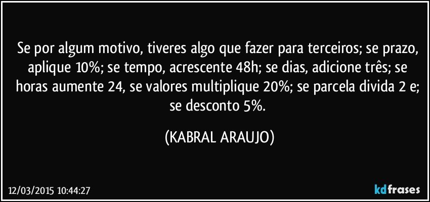 Se por algum motivo, tiveres algo que fazer para terceiros; se prazo, aplique 10%; se tempo, acrescente 48h; se dias, adicione três; se horas aumente 24, se valores multiplique 20%; se parcela divida 2 e; se desconto 5%. (KABRAL ARAUJO)