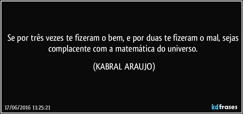 Se por três vezes te fizeram o bem, e por duas te fizeram o mal, sejas complacente com a matemática do universo. (KABRAL ARAUJO)