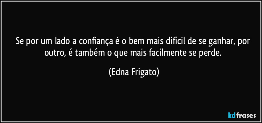 Se por um lado a confiança é o bem mais difícil de se ganhar, por outro, é também o que mais facilmente se perde. (Edna Frigato)