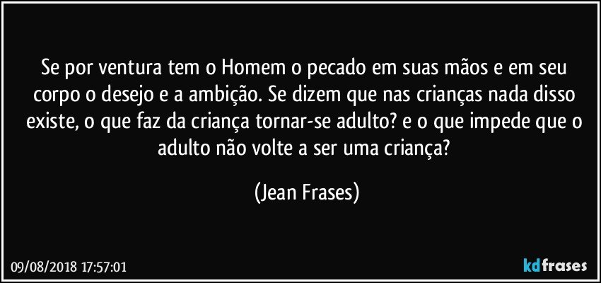 Se por ventura tem o Homem o pecado em suas mãos e em seu corpo o desejo e a ambição. Se dizem que nas crianças nada disso existe, o que faz da criança tornar-se adulto? e o que impede que o adulto não volte a ser uma criança? (Jean Frases)