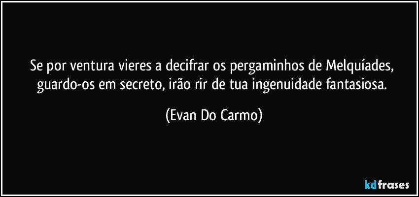 Se por ventura vieres a decifrar os pergaminhos de Melquíades, guardo-os em secreto, irão rir de tua ingenuidade fantasiosa. (Evan Do Carmo)