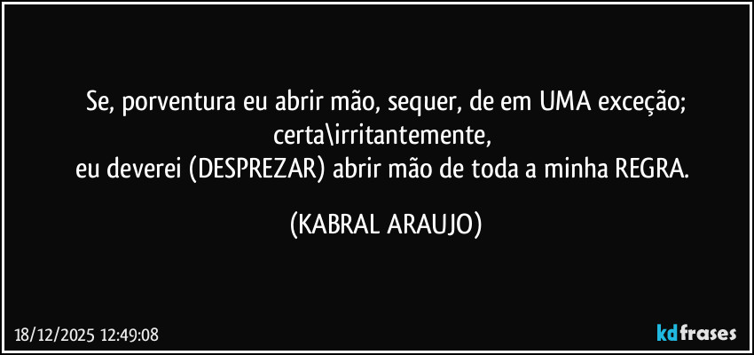 Se, porventura eu abrir mão, sequer, de em UMA exceção;
certa\irritantemente, 
eu deverei (DESPREZAR) abrir mão de toda a minha REGRA. (KABRAL ARAUJO)