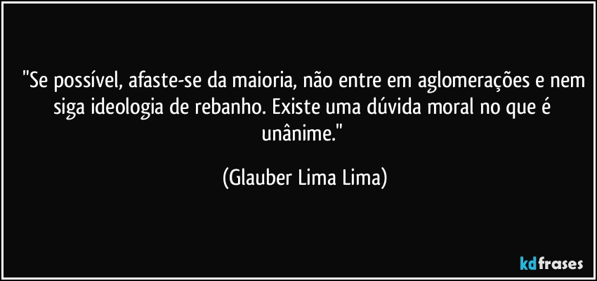 ⁠"Se possível, afaste-se da maioria, não entre em aglomerações e nem siga ideologia de rebanho. Existe uma dúvida moral no que é unânime." (Glauber Lima Lima)