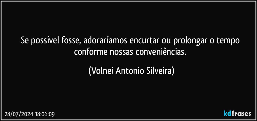 Se possível fosse, adoraríamos encurtar ou prolongar o tempo conforme nossas conveniências. (Volnei Antonio Silveira)