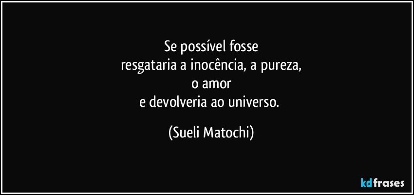 Se possível fosse
resgataria a inocência, a pureza,
o amor
e devolveria ao universo. (Sueli Matochi)