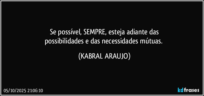 Se possível, SEMPRE, esteja adiante das
possibilidades e das necessidades mútuas. (KABRAL ARAUJO)