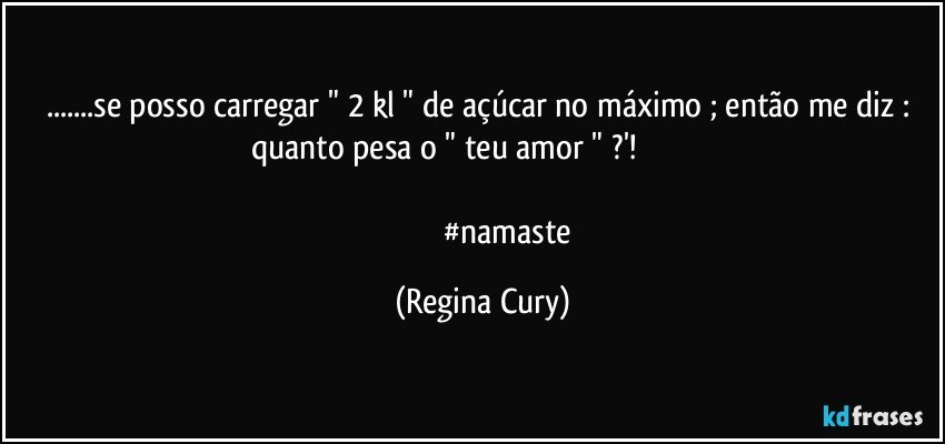 ...se  posso carregar "  2 kl " de açúcar no máximo  ;  então me diz : quanto pesa o " teu amor " ?'!                                 
 
                          #namaste (Regina Cury)