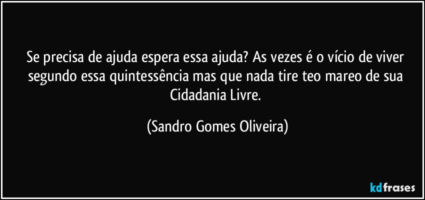 Se precisa de ajuda espera essa ajuda? As vezes é o vício de viver segundo essa quintessência mas que nada tire teo mareo de sua Cidadania Livre. (Sandro Gomes Oliveira)