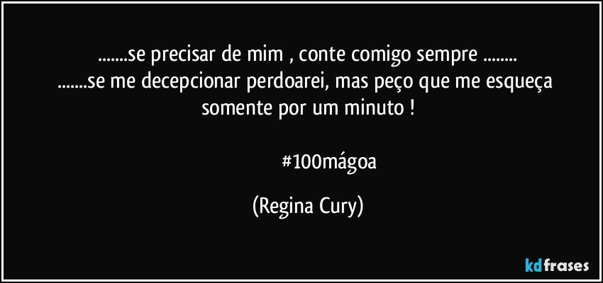 ...se precisar de mim , conte comigo sempre ...
...se me decepcionar  perdoarei,  mas peço que  me esqueça somente   por um minuto !

                                 #100mágoa (Regina Cury)