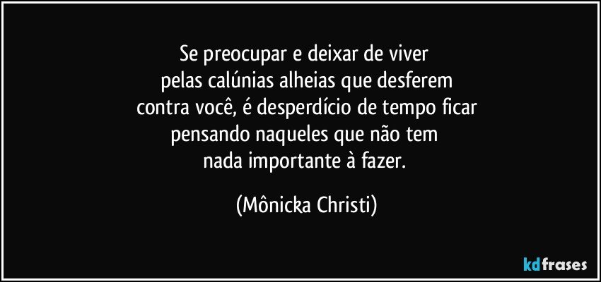 Se preocupar e deixar de viver 
pelas calúnias alheias que desferem
contra você, é desperdício de tempo ficar
pensando naqueles que não tem 
nada importante à fazer. (Mônicka Christi)