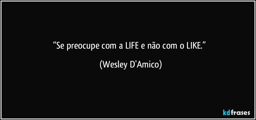 “Se preocupe com a LIFE e não com o LIKE.” (Wesley D'Amico)