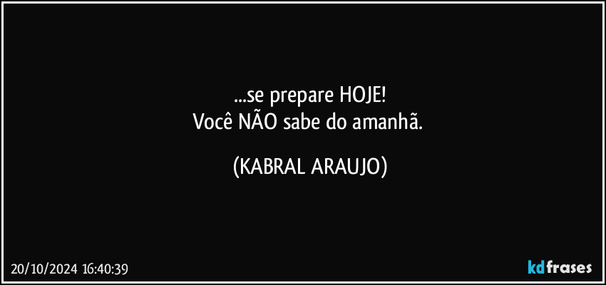 ...se prepare HOJE!
Você NÃO sabe do amanhã. (KABRAL ARAUJO)