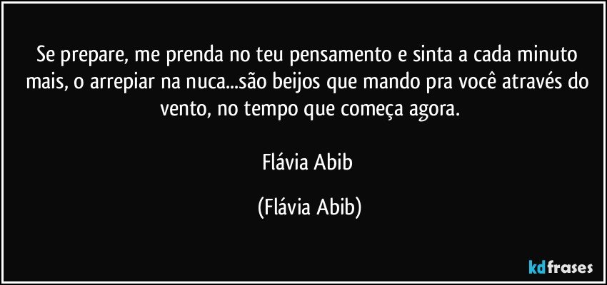 Se prepare, me prenda no teu pensamento e sinta a cada minuto mais, o arrepiar na nuca...são beijos que mando pra você através do vento, no tempo que começa agora.

Flávia Abib (Flávia Abib)